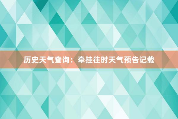 历史天气查询：牵挂往时天气预告记载