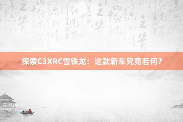 探索C3XRC雪铁龙：这款新车究竟若何？